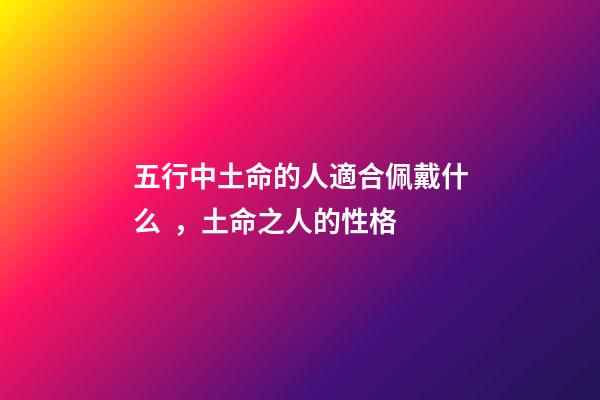 五行中土命的人適合佩戴什么，土命之人的性格